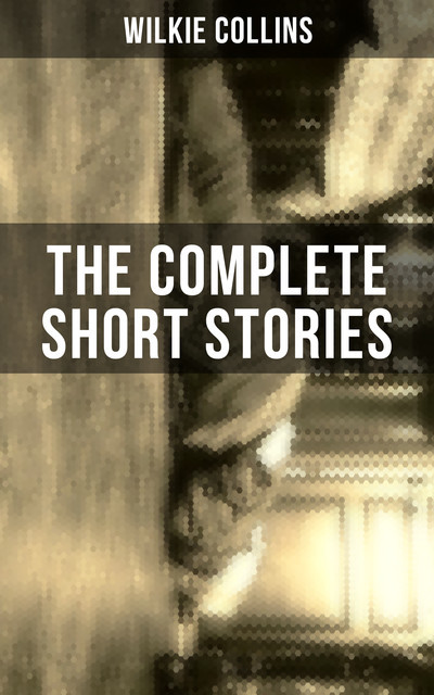 THE COMPLETE SHORT STORIES OF WILKIE COLLINS, Wilkie Collins
