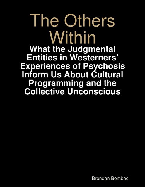 The Others Within: What the Judgmental Entities in Westerners’ Experiences of Psychosis Inform Us About Cultural Programming and the Collective Unconscious, Brendan Bombaci