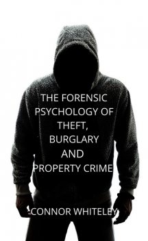 The Forensic Psychology of Theft, Burglary And Property Crime, Connor Whiteley