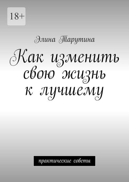 Как изменить свою жизнь к лучшему. Практические советы, Элина Тарутина