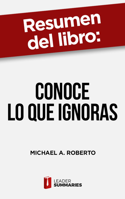 Resumen del libro “Conoce lo que ignoras” de Michael A. Roberto, Leader Summaries