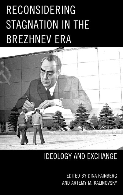 Reconsidering Stagnation in the Brezhnev Era, Artemy Kalinovsky, Edited by Dina Fainberg