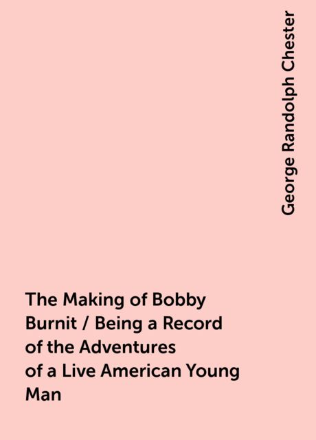 The Making of Bobby Burnit / Being a Record of the Adventures of a Live American Young Man, George Randolph Chester