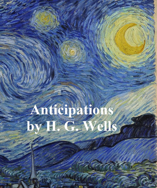 Anticipations of the Reaction of Mechanical and Scientific Progress Upon Human Life, Herbert Wells