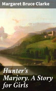 Hunter's Marjory. A Story for Girls, Margaret Bruce Clarke
