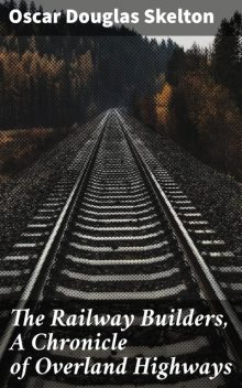 The Railway Builders, A Chronicle of Overland Highways, Oscar Douglas Skelton