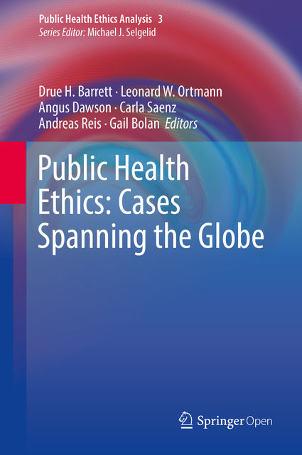 Public Health Ethics: Cases Spanning the Globe, Angus Dawson, Andreas Reis, Carla Saenz, Drue H. Barrett, Gail Bolan, Leonard W. Ortmann