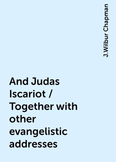 And Judas Iscariot / Together with other evangelistic addresses, J.Wilbur Chapman