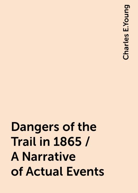 Dangers of the Trail in 1865 / A Narrative of Actual Events, Charles E.Young