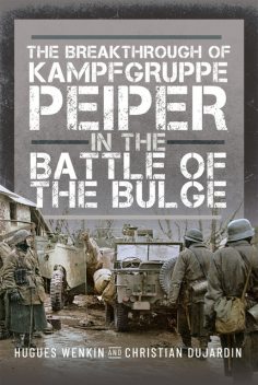 The Breakthrough of Kampfgruppe Peiper in the Battle of the Bulge, Christian Dujardin, Hugues Wenkin