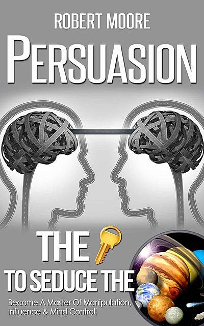 Persuasion: The Key To Seduce The Universe! – Become A Master Of Manipulation, Influence & Mind Control (Influence people, Persuasion techniques, Persuasion psychology, Compliance management), Robert Moore