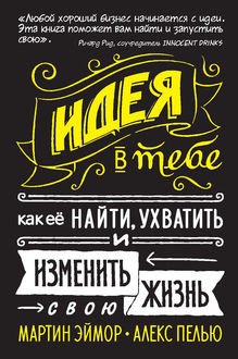 Идея в тебе. Как ее найти, ухватить и изменить свою жизнь, Алекс Пелью, Мартин Эймор