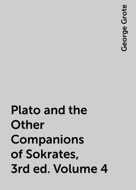 Plato and the Other Companions of Sokrates, 3rd ed. Volume 4, George Grote