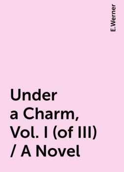 Under a Charm, Vol. I (of III) / A Novel, E.Werner