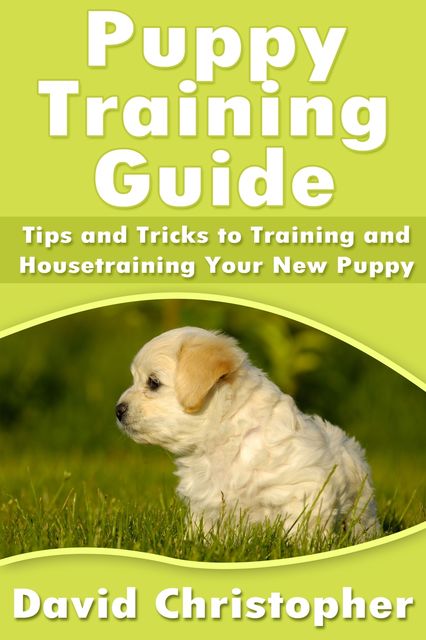 Puppy Training Guide: Tips and Tricks to Training and Housetraining Your New Puppy, David Christopher