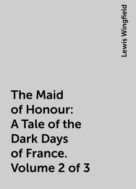The Maid of Honour: A Tale of the Dark Days of France. Volume 2 of 3, Lewis Wingfield