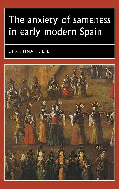 The anxiety of sameness in early modern Spain, Christina Lee