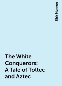 The White Conquerors: A Tale of Toltec and Aztec, Kirk Munroe