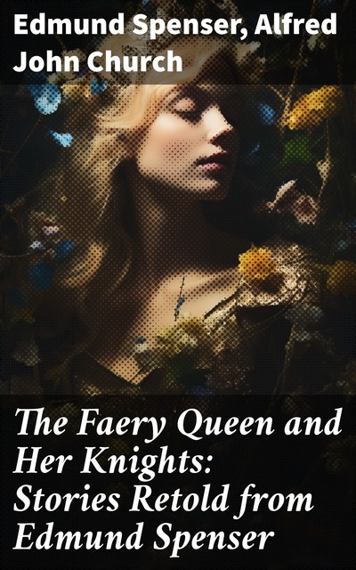 The Faery Queen and Her Knights Stories Retold from Edmund Spenser, Alfred John Church