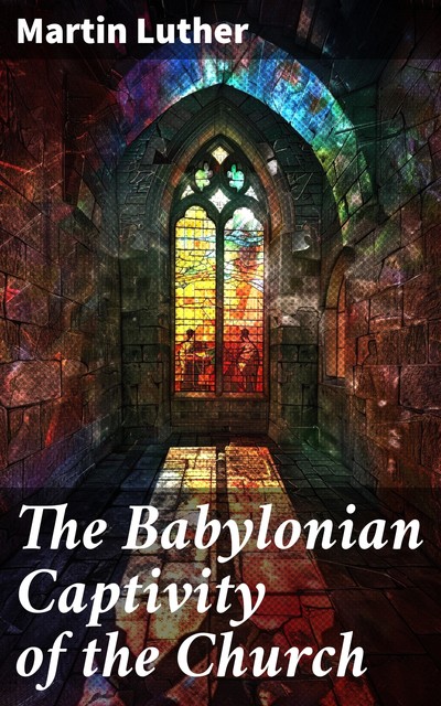 The Babylonian Captivity of the Church, Martin Luther