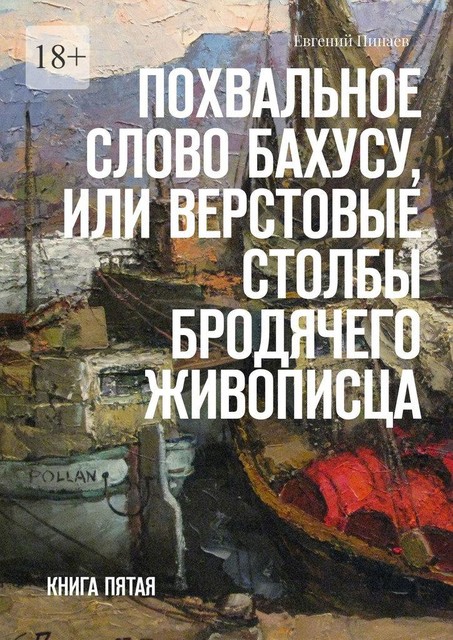 Похвальное слово Бахусу, или Верстовые столбы бродячего живописца. Книга пятая, Евгений Пинаев