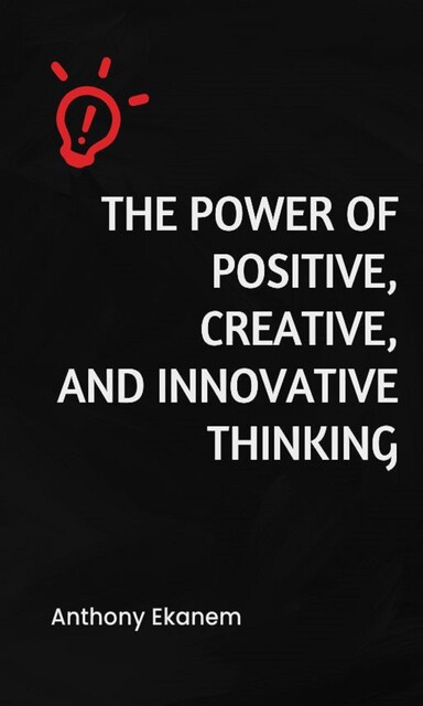The Power of Positive, Creative and Innovative Thinking, Anthony Ekanem