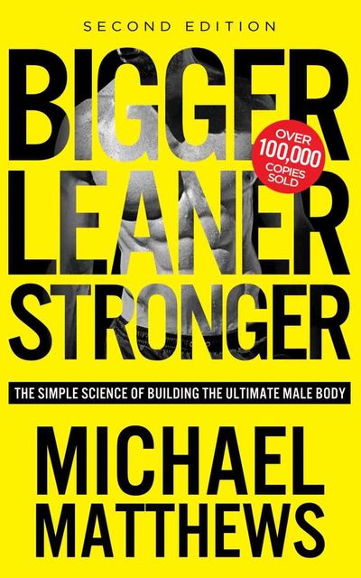 Bigger Leaner Stronger: The Simple Science of Building the Ultimate Male Body (The Build Muscle, Get Lean, and Stay Healthy Series Book 1), Michael Matthews