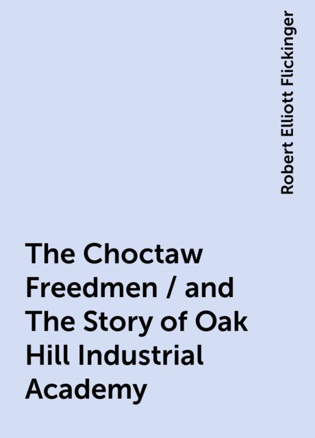 The Choctaw Freedmen / and The Story of Oak Hill Industrial Academy, Robert Elliott Flickinger