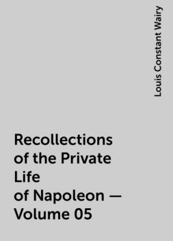 Recollections of the Private Life of Napoleon — Volume 05, Louis Constant Wairy