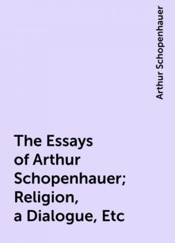 The Essays of Arthur Schopenhauer; Religion, a Dialogue, Etc, Arthur Schopenhauer