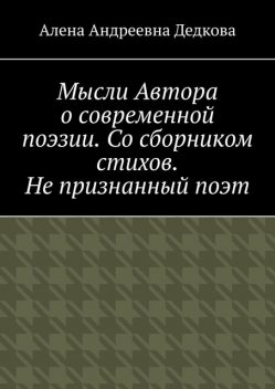 Мысли Автора о современной поэзии. Со сборником стихов. Не признанный поэт, Алена Дедкова