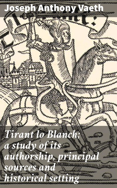 Tirant lo Blanch; a study of its authorship, principal sources and historical setting, Joseph Anthony Vaeth