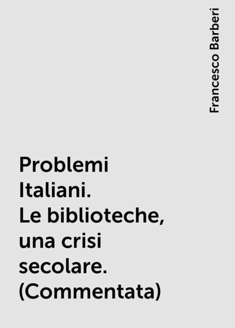 Problemi Italiani. Le biblioteche, una crisi secolare. (Commentata), Francesco Barberi