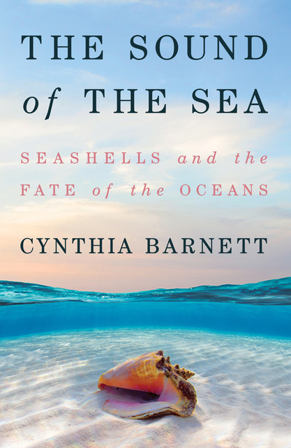 The Sound of the Sea: Seashells and the Fate of the Oceans, Cynthia Barnett