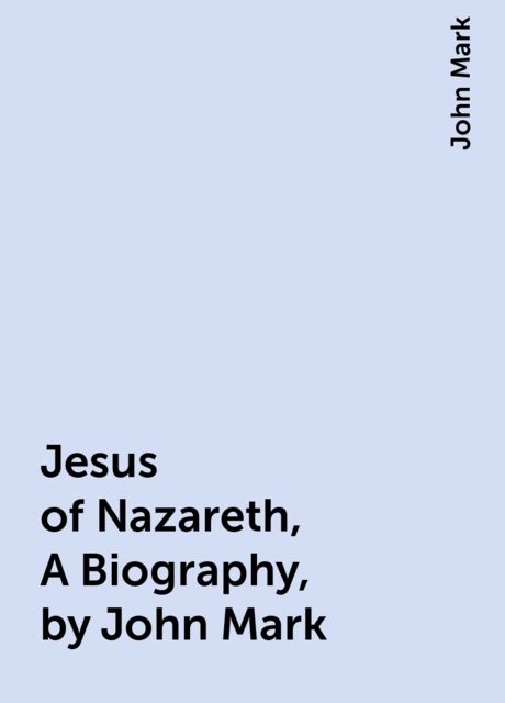Jesus of Nazareth, A Biography, by John Mark, John Mark