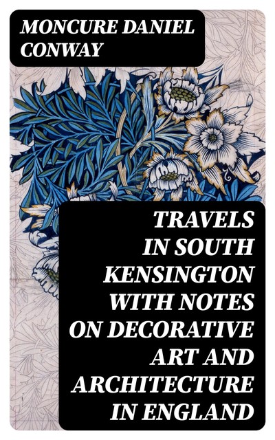 Travels in South Kensington with Notes on Decorative Art and Architecture in England, Moncure Daniel Conway