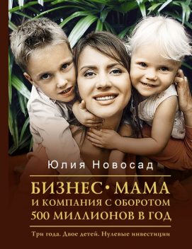 Бизнес-мама и компания с оборотом 500 миллионов в год. Три года. Двое детей. Нулевые инвестиции @bookinier, Юлия В. Новосад