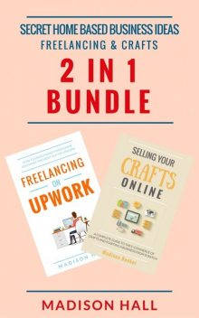 Secret Home Based Business Ideas: Freelancing & Crafts (2 in 1 Bundle), Madison Hall