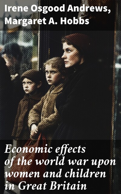 Economic effects of the world war upon women and children in Great Britain, Irene Osgood Andrews, Margaret A. Hobbs