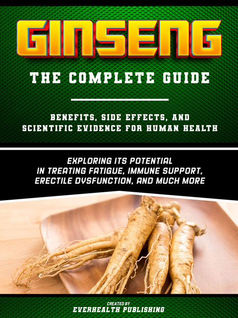 Ginseng: The Complete Guide – Exploring Its Potential In Treating Fatigue, Immune Support, Erectile Dysfunction, And Much More, Everhealth Publishing