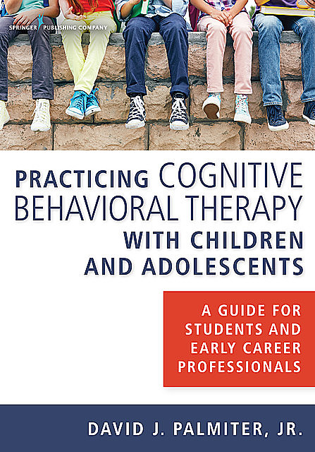 Practicing Cognitive Behavioral Therapy with Children and Adolescents, J.R., ABPP, David J. Palmiter