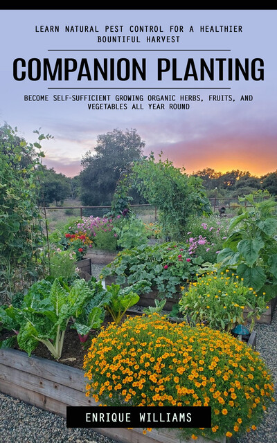 Companion Planting: Learn Natural Pest Control for a Healthier Bountiful Harvest (Become Self-sufficient Growing Organic Herbs, Fruits, and Vegetables All Year Round), Enrique Williams