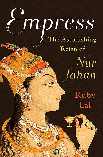 Empress: The Astonishing Reign of Nur Jahan, Ruby Lal
