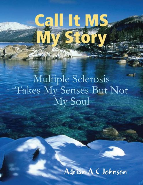 Call It M S My Story – Multiple Sclerosis Takes My Senses But Not My Soul, AdrianA.C.Johnson
