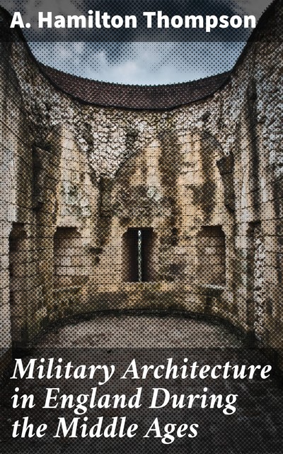 Military Architecture in England During the Middle Ages, A.Hamilton Thompson