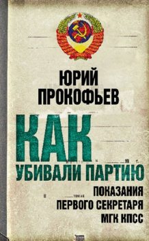 Как убивали партию. Показания Первого Секретаря МГК КПСС, Юрий Прокофьев