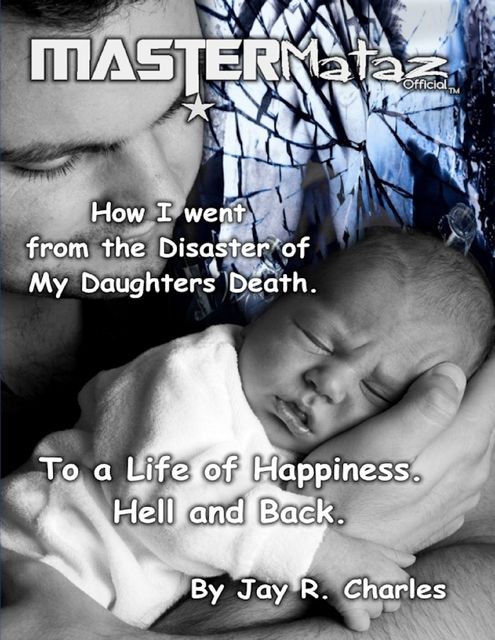 Mastermataz How I Went from the Disaster of My Daughters Death: To a Life of Happiness Hell and Back, Jay R.Charles