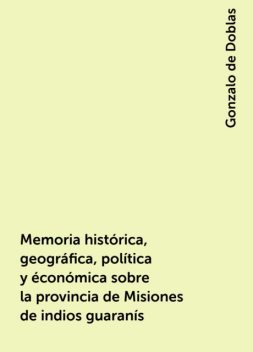 Memoria histórica, geográfica, política y éconómica sobre la provincia de Misiones de indios guaranís, Gonzalo de Doblas