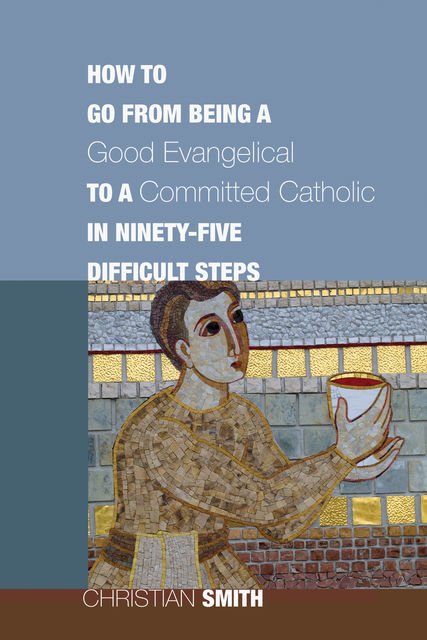 How to Go from Being a Good Evangelical to a Committed Catholic in Ninety-Five Difficult Steps, Christian Smith