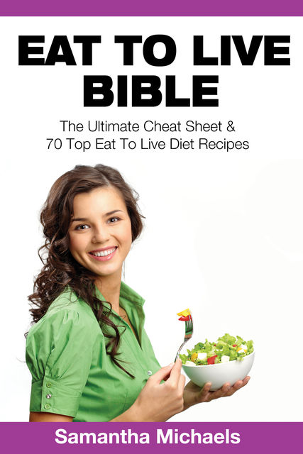 Eat To Live Bible: The Ultimate Cheat Sheet & 70 Top Eat To Live Diet Recipes, Samantha Michaels